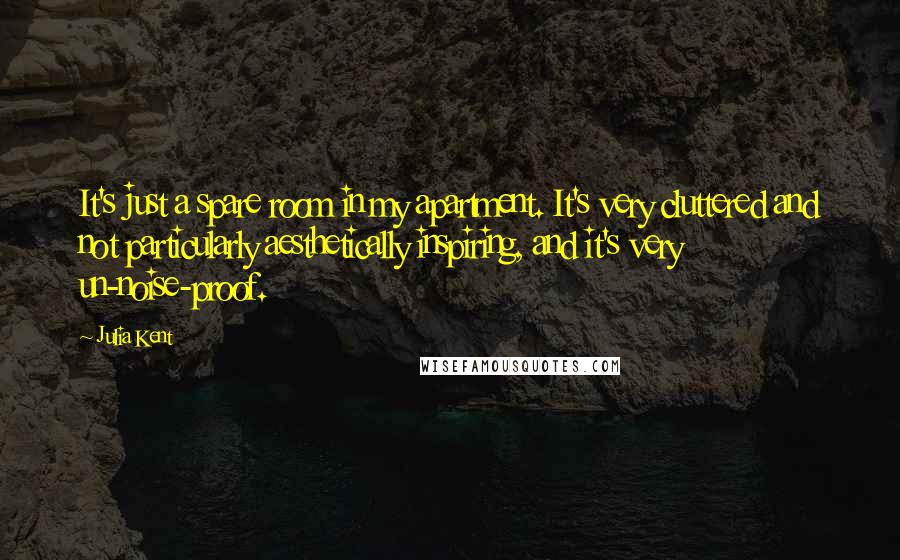 Julia Kent Quotes: It's just a spare room in my apartment. It's very cluttered and not particularly aesthetically inspiring, and it's very un-noise-proof.