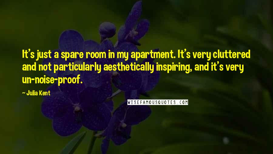 Julia Kent Quotes: It's just a spare room in my apartment. It's very cluttered and not particularly aesthetically inspiring, and it's very un-noise-proof.