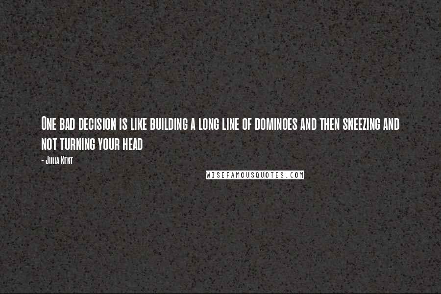 Julia Kent Quotes: One bad decision is like building a long line of dominoes and then sneezing and not turning your head