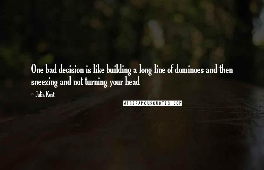 Julia Kent Quotes: One bad decision is like building a long line of dominoes and then sneezing and not turning your head