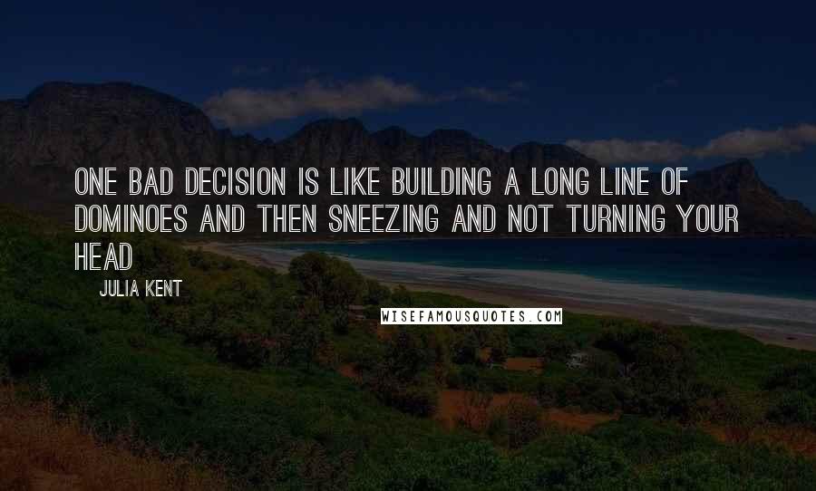 Julia Kent Quotes: One bad decision is like building a long line of dominoes and then sneezing and not turning your head