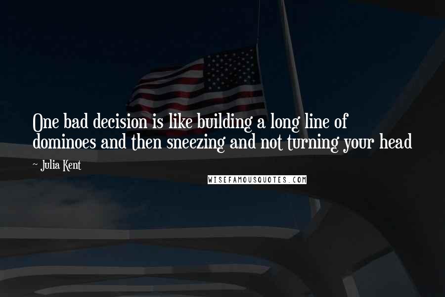 Julia Kent Quotes: One bad decision is like building a long line of dominoes and then sneezing and not turning your head