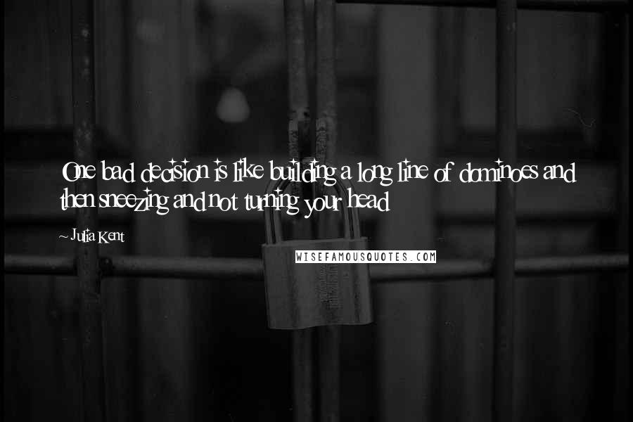 Julia Kent Quotes: One bad decision is like building a long line of dominoes and then sneezing and not turning your head