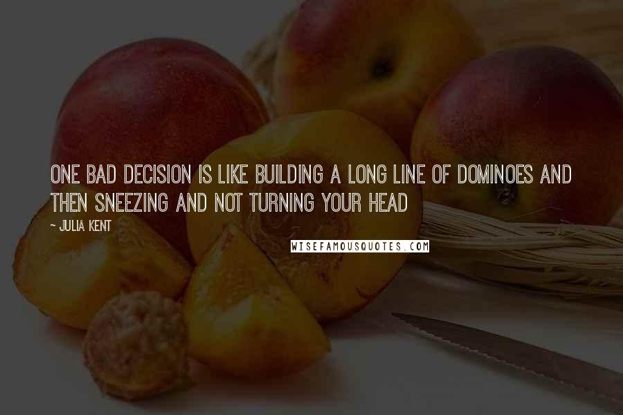 Julia Kent Quotes: One bad decision is like building a long line of dominoes and then sneezing and not turning your head