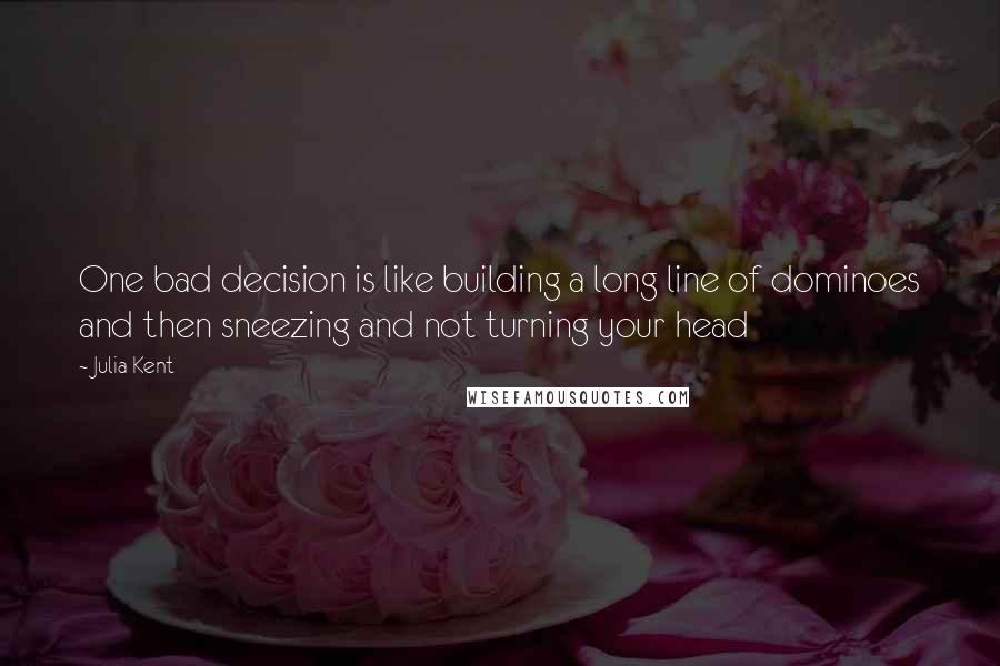 Julia Kent Quotes: One bad decision is like building a long line of dominoes and then sneezing and not turning your head