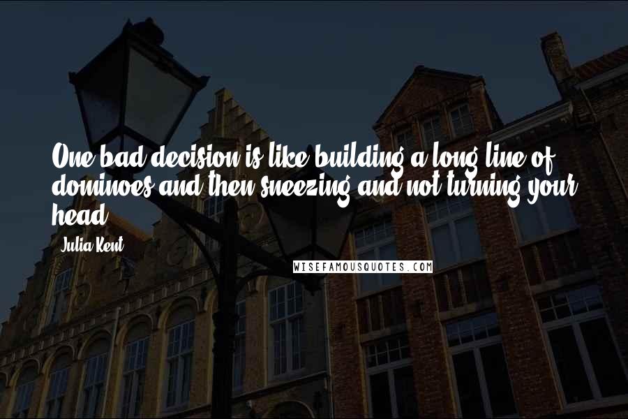 Julia Kent Quotes: One bad decision is like building a long line of dominoes and then sneezing and not turning your head