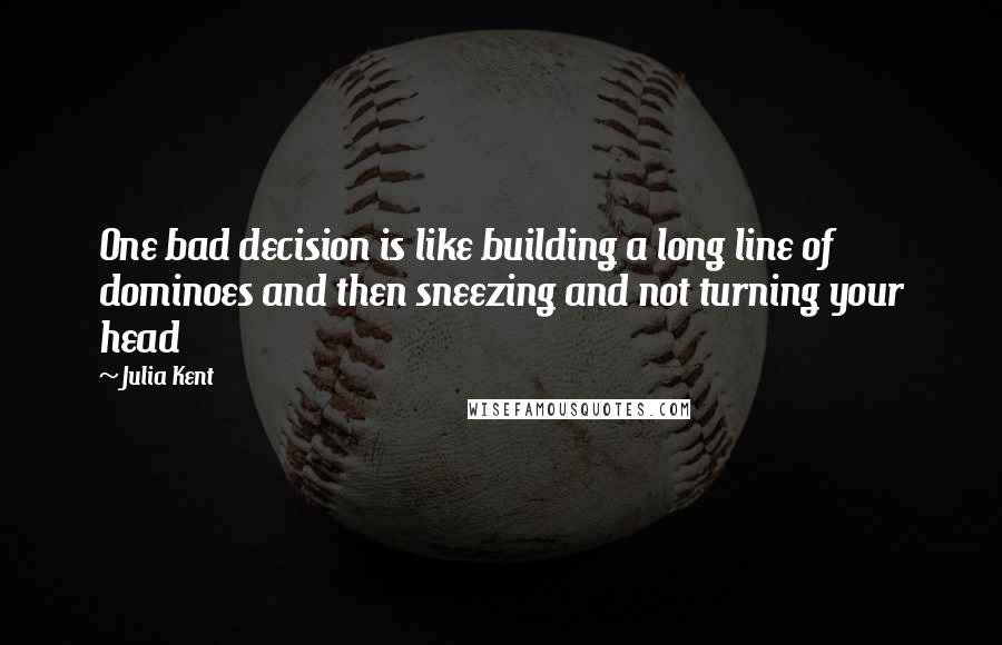 Julia Kent Quotes: One bad decision is like building a long line of dominoes and then sneezing and not turning your head