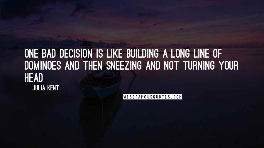 Julia Kent Quotes: One bad decision is like building a long line of dominoes and then sneezing and not turning your head