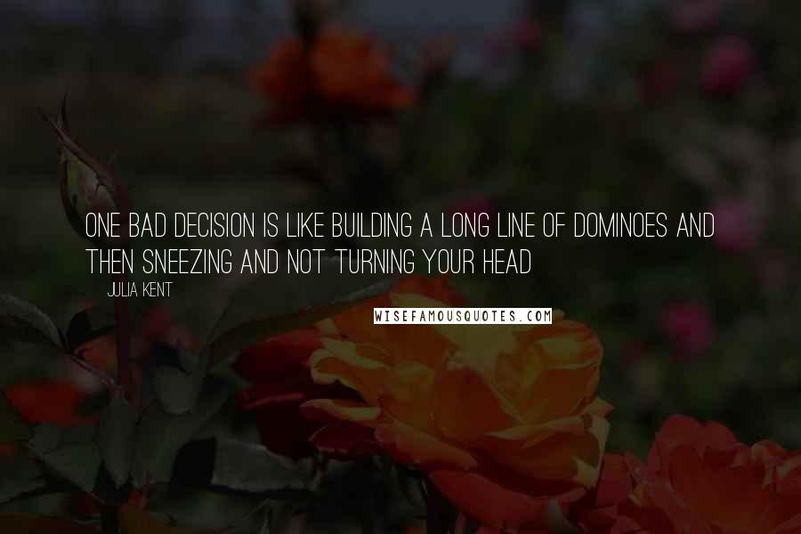 Julia Kent Quotes: One bad decision is like building a long line of dominoes and then sneezing and not turning your head