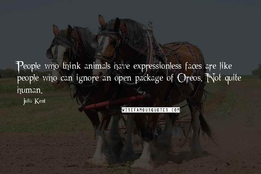 Julia Kent Quotes: People who think animals have expressionless faces are like people who can ignore an open package of Oreos. Not quite human.