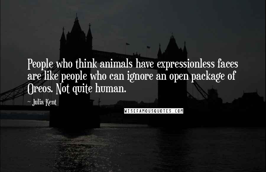 Julia Kent Quotes: People who think animals have expressionless faces are like people who can ignore an open package of Oreos. Not quite human.