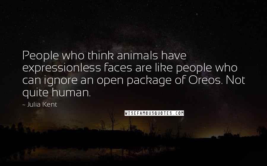 Julia Kent Quotes: People who think animals have expressionless faces are like people who can ignore an open package of Oreos. Not quite human.