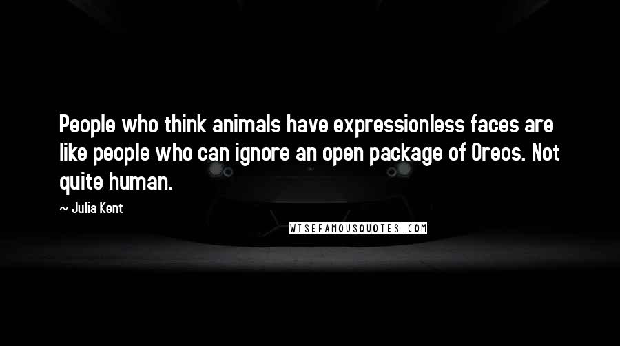 Julia Kent Quotes: People who think animals have expressionless faces are like people who can ignore an open package of Oreos. Not quite human.