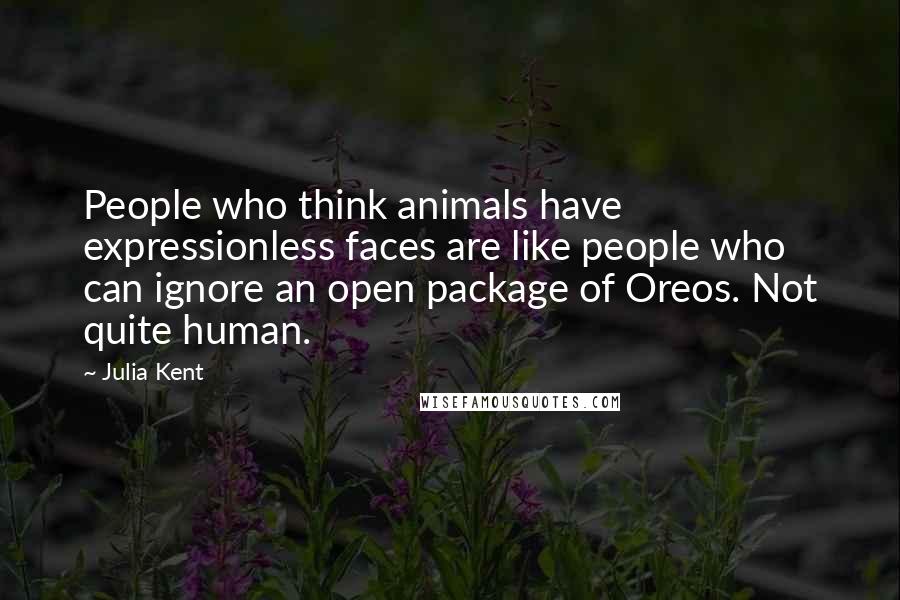 Julia Kent Quotes: People who think animals have expressionless faces are like people who can ignore an open package of Oreos. Not quite human.