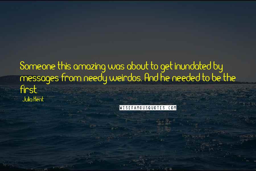 Julia Kent Quotes: Someone this amazing was about to get inundated by messages from needy weirdos. And he needed to be the first.