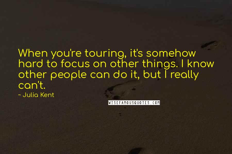Julia Kent Quotes: When you're touring, it's somehow hard to focus on other things. I know other people can do it, but I really can't.