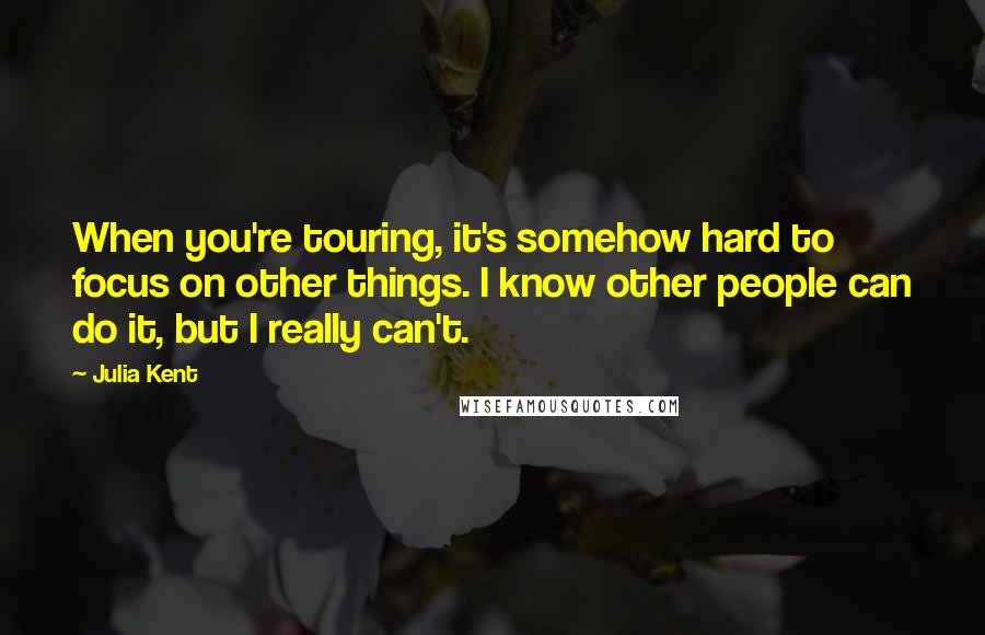 Julia Kent Quotes: When you're touring, it's somehow hard to focus on other things. I know other people can do it, but I really can't.