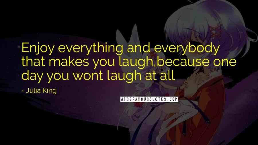 Julia King Quotes: Enjoy everything and everybody that makes you laugh,because one day you wont laugh at all