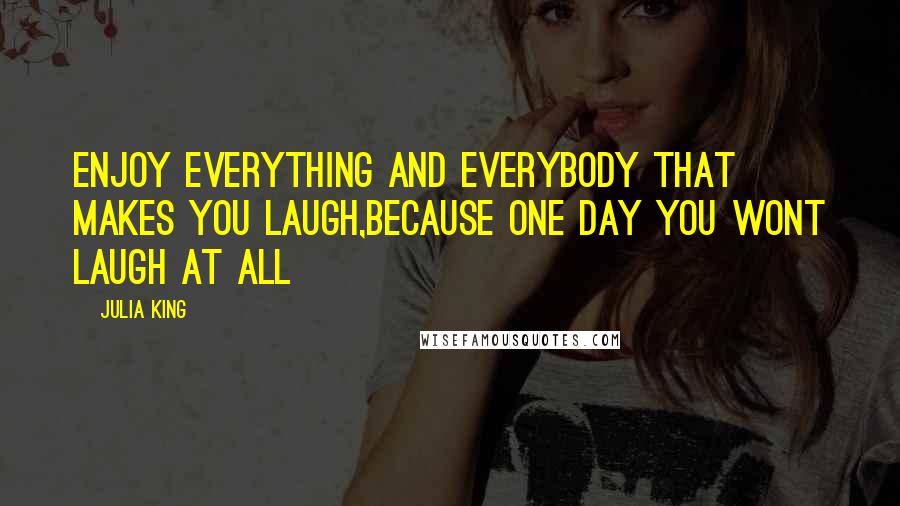 Julia King Quotes: Enjoy everything and everybody that makes you laugh,because one day you wont laugh at all
