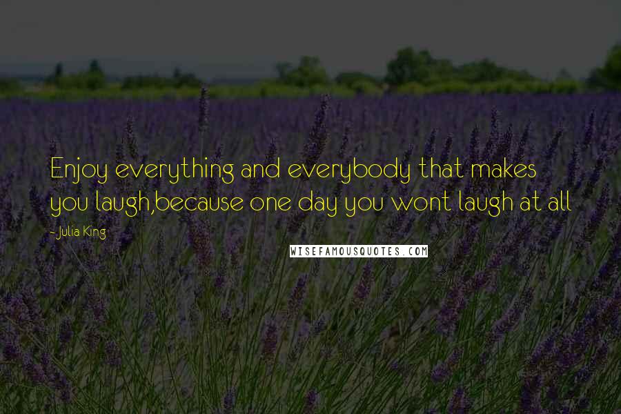 Julia King Quotes: Enjoy everything and everybody that makes you laugh,because one day you wont laugh at all