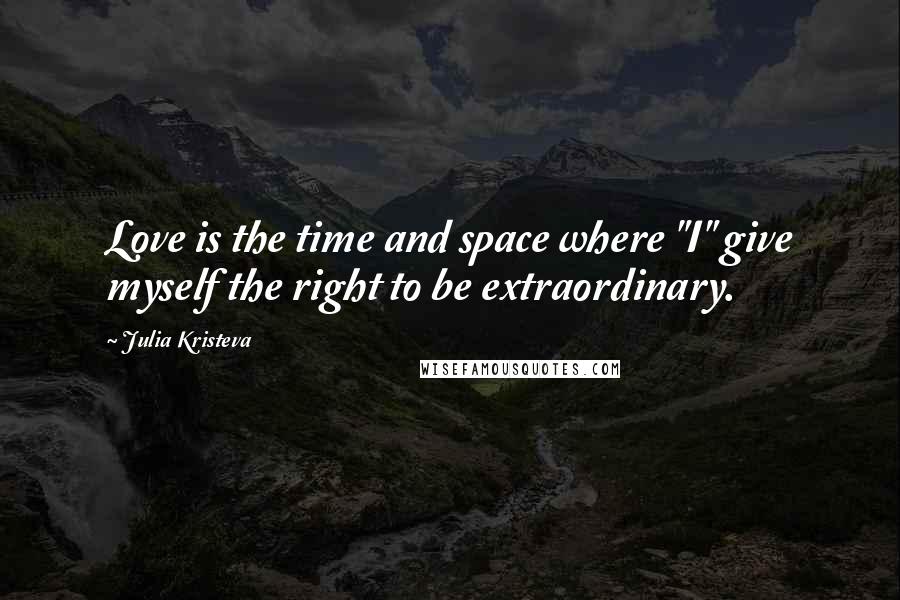 Julia Kristeva Quotes: Love is the time and space where "I" give myself the right to be extraordinary.