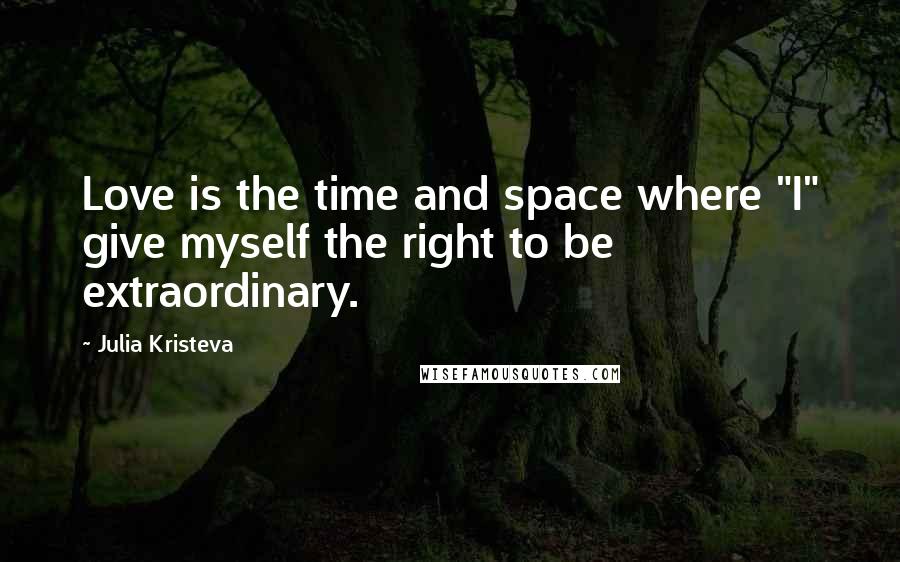 Julia Kristeva Quotes: Love is the time and space where "I" give myself the right to be extraordinary.