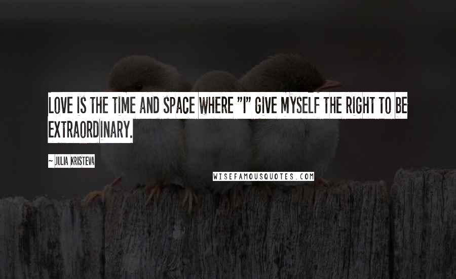 Julia Kristeva Quotes: Love is the time and space where "I" give myself the right to be extraordinary.