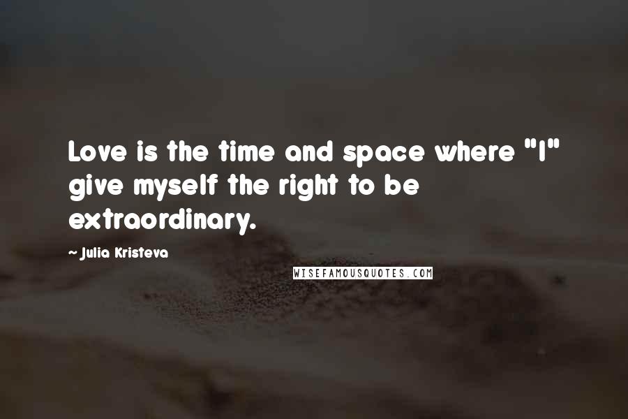 Julia Kristeva Quotes: Love is the time and space where "I" give myself the right to be extraordinary.