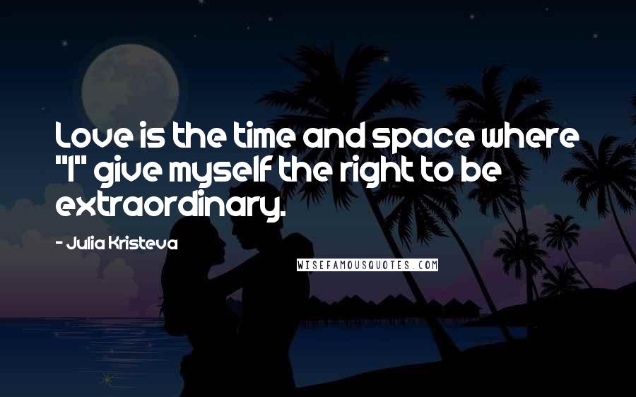 Julia Kristeva Quotes: Love is the time and space where "I" give myself the right to be extraordinary.