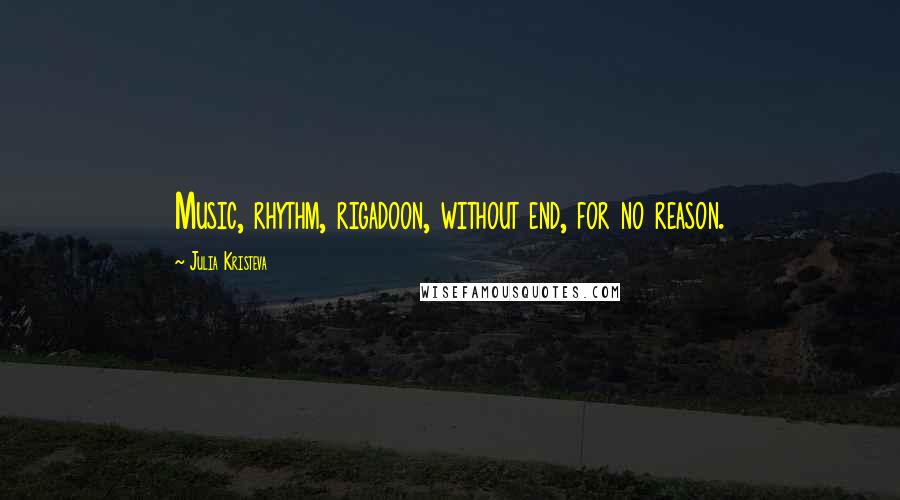 Julia Kristeva Quotes: Music, rhythm, rigadoon, without end, for no reason.