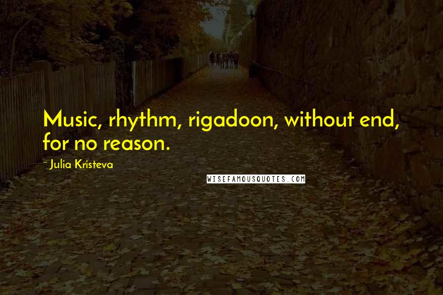 Julia Kristeva Quotes: Music, rhythm, rigadoon, without end, for no reason.