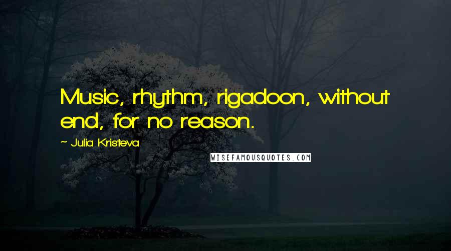 Julia Kristeva Quotes: Music, rhythm, rigadoon, without end, for no reason.