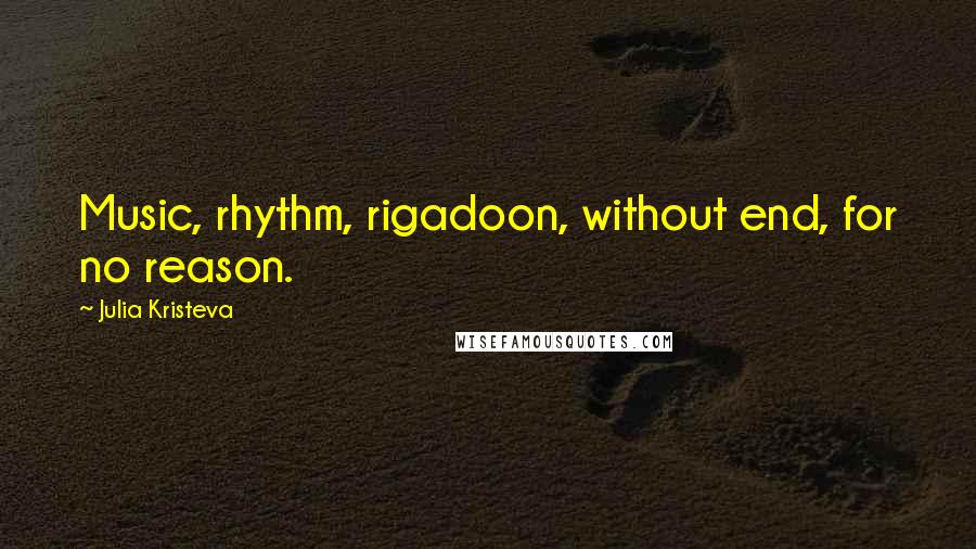 Julia Kristeva Quotes: Music, rhythm, rigadoon, without end, for no reason.