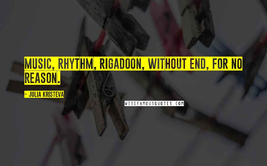 Julia Kristeva Quotes: Music, rhythm, rigadoon, without end, for no reason.