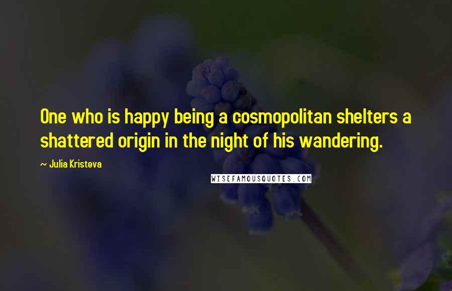 Julia Kristeva Quotes: One who is happy being a cosmopolitan shelters a shattered origin in the night of his wandering.