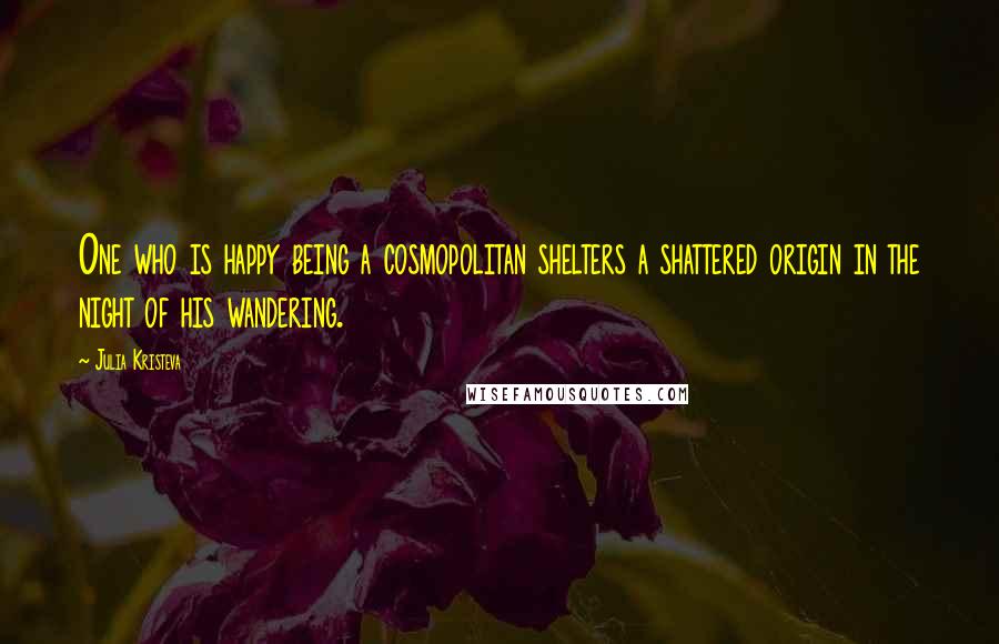 Julia Kristeva Quotes: One who is happy being a cosmopolitan shelters a shattered origin in the night of his wandering.