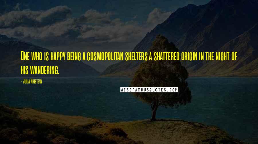 Julia Kristeva Quotes: One who is happy being a cosmopolitan shelters a shattered origin in the night of his wandering.