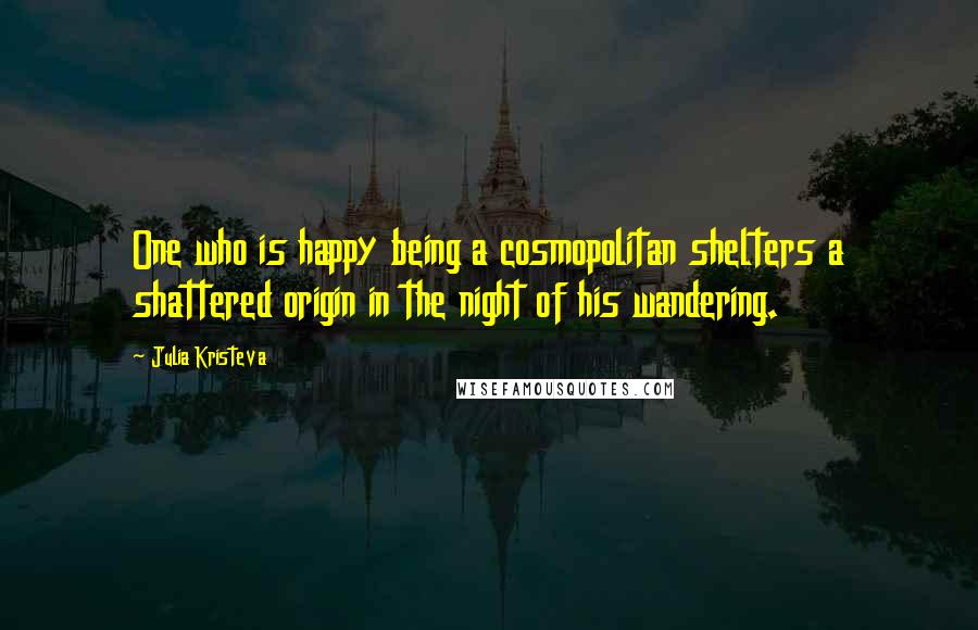 Julia Kristeva Quotes: One who is happy being a cosmopolitan shelters a shattered origin in the night of his wandering.