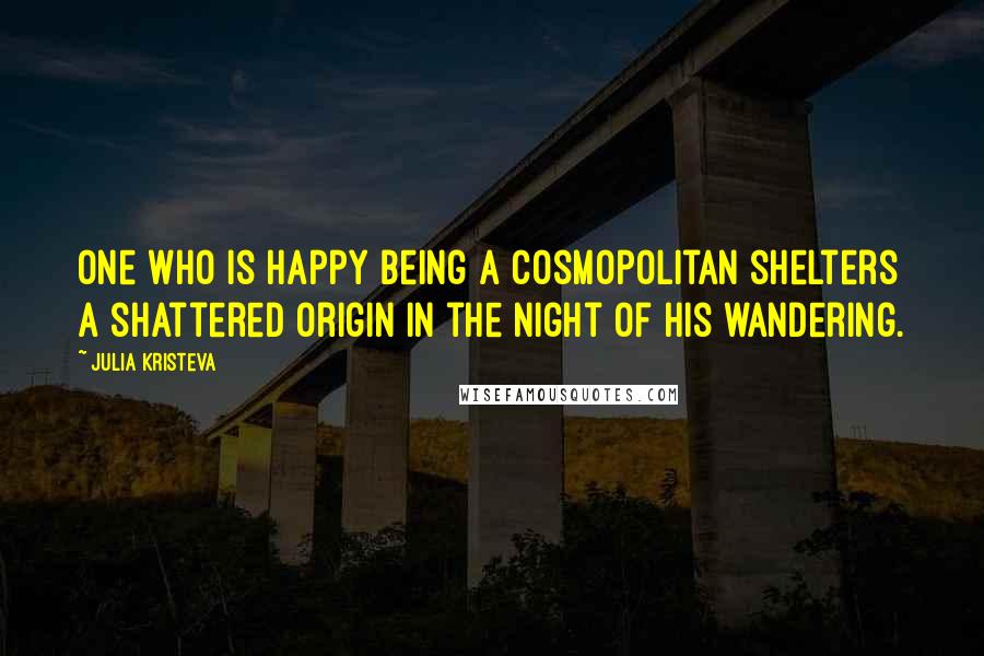 Julia Kristeva Quotes: One who is happy being a cosmopolitan shelters a shattered origin in the night of his wandering.