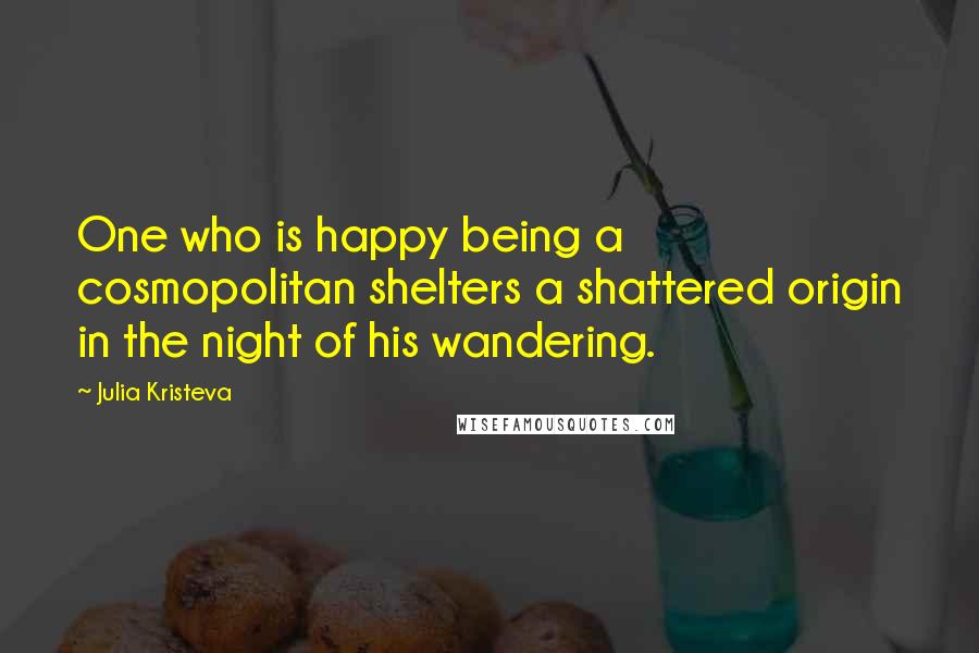 Julia Kristeva Quotes: One who is happy being a cosmopolitan shelters a shattered origin in the night of his wandering.