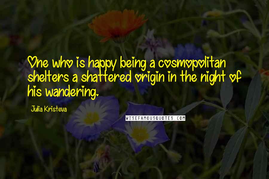 Julia Kristeva Quotes: One who is happy being a cosmopolitan shelters a shattered origin in the night of his wandering.