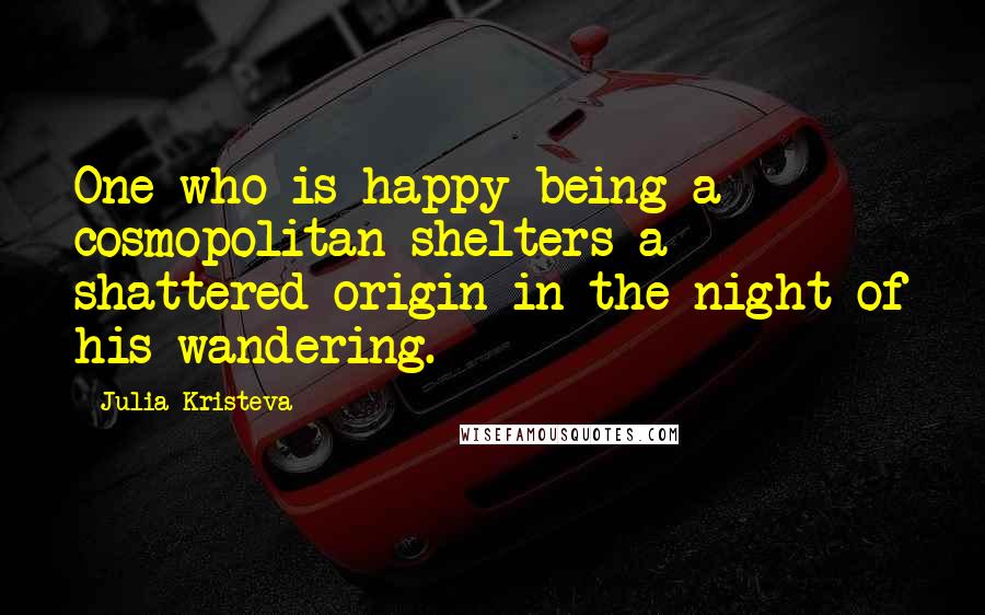 Julia Kristeva Quotes: One who is happy being a cosmopolitan shelters a shattered origin in the night of his wandering.