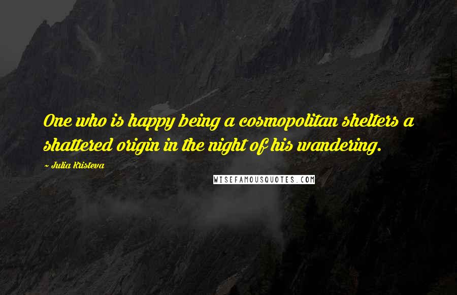 Julia Kristeva Quotes: One who is happy being a cosmopolitan shelters a shattered origin in the night of his wandering.