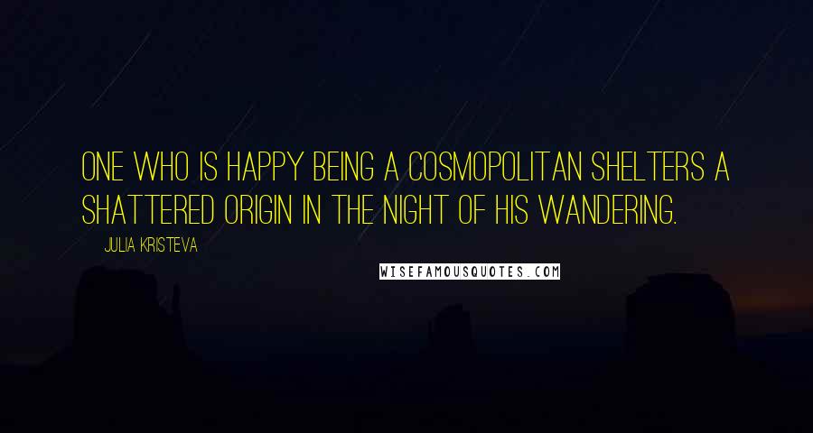 Julia Kristeva Quotes: One who is happy being a cosmopolitan shelters a shattered origin in the night of his wandering.