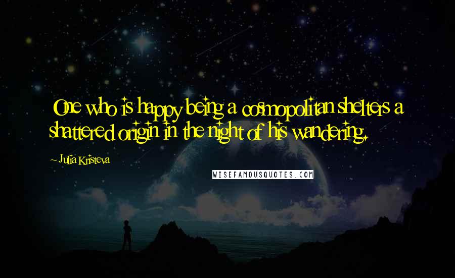 Julia Kristeva Quotes: One who is happy being a cosmopolitan shelters a shattered origin in the night of his wandering.