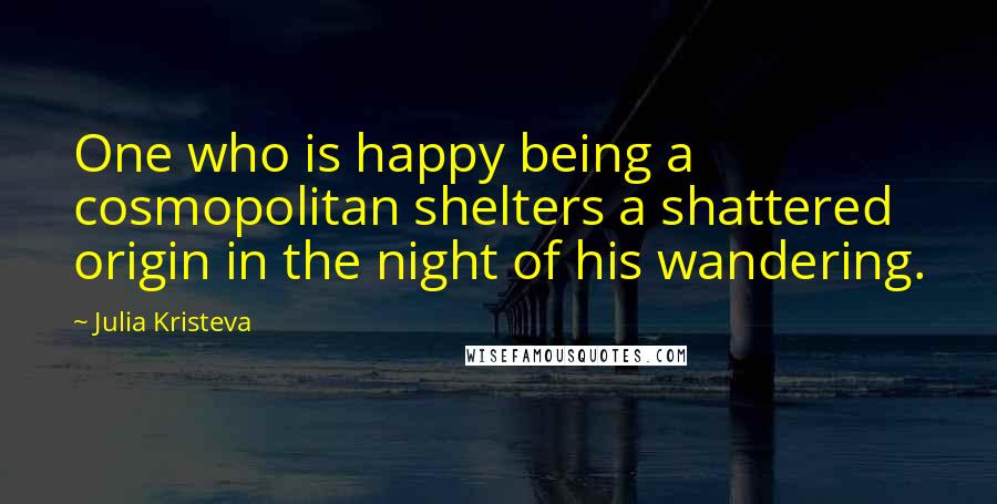 Julia Kristeva Quotes: One who is happy being a cosmopolitan shelters a shattered origin in the night of his wandering.