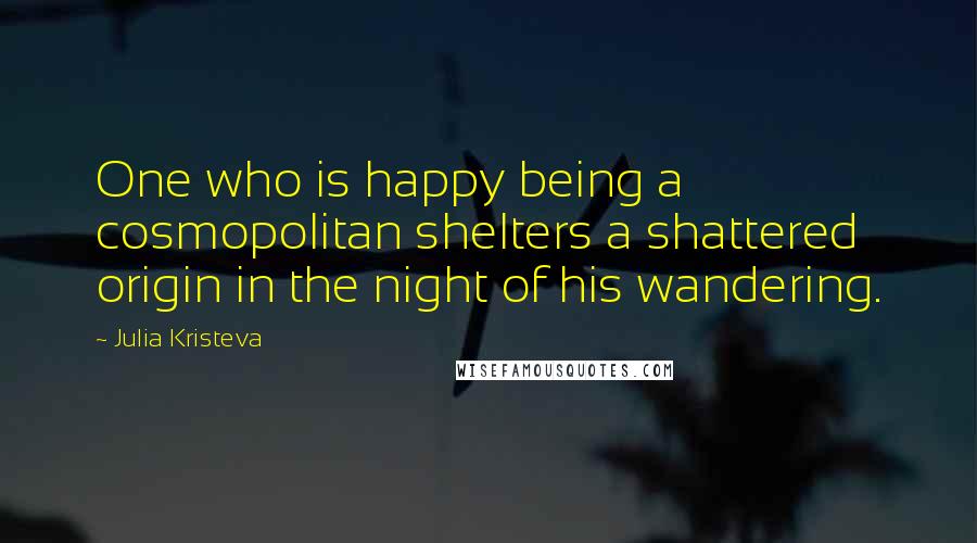 Julia Kristeva Quotes: One who is happy being a cosmopolitan shelters a shattered origin in the night of his wandering.