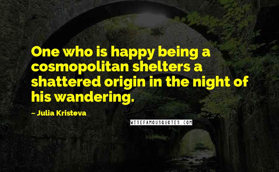 Julia Kristeva Quotes: One who is happy being a cosmopolitan shelters a shattered origin in the night of his wandering.