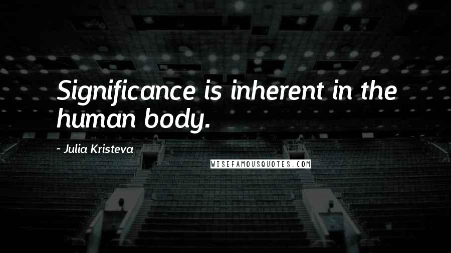 Julia Kristeva Quotes: Significance is inherent in the human body.