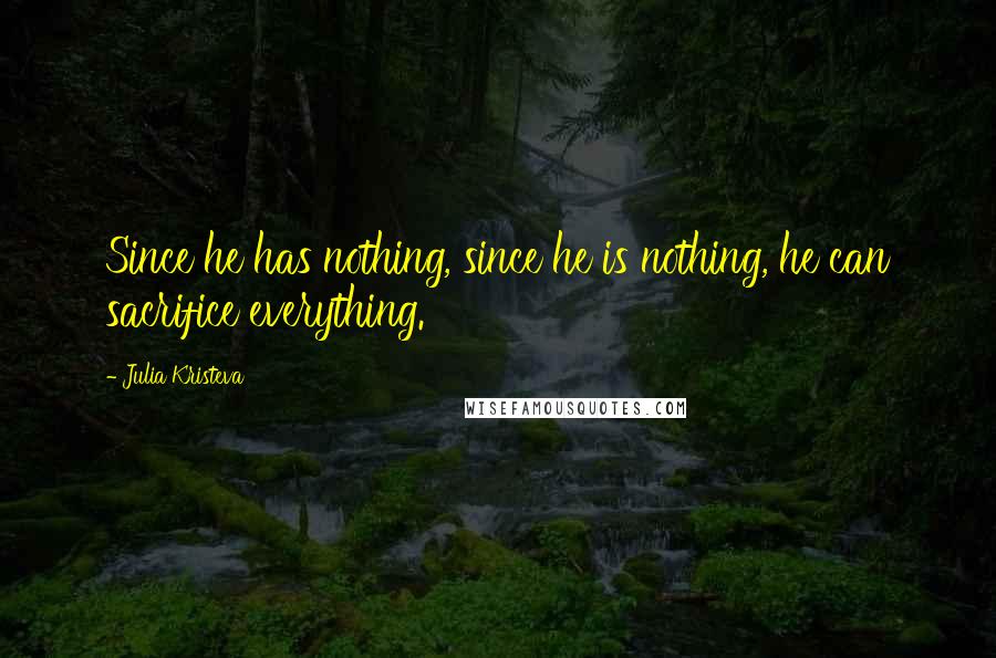 Julia Kristeva Quotes: Since he has nothing, since he is nothing, he can sacrifice everything.